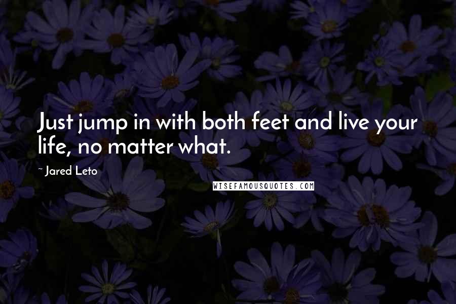 Jared Leto Quotes: Just jump in with both feet and live your life, no matter what.