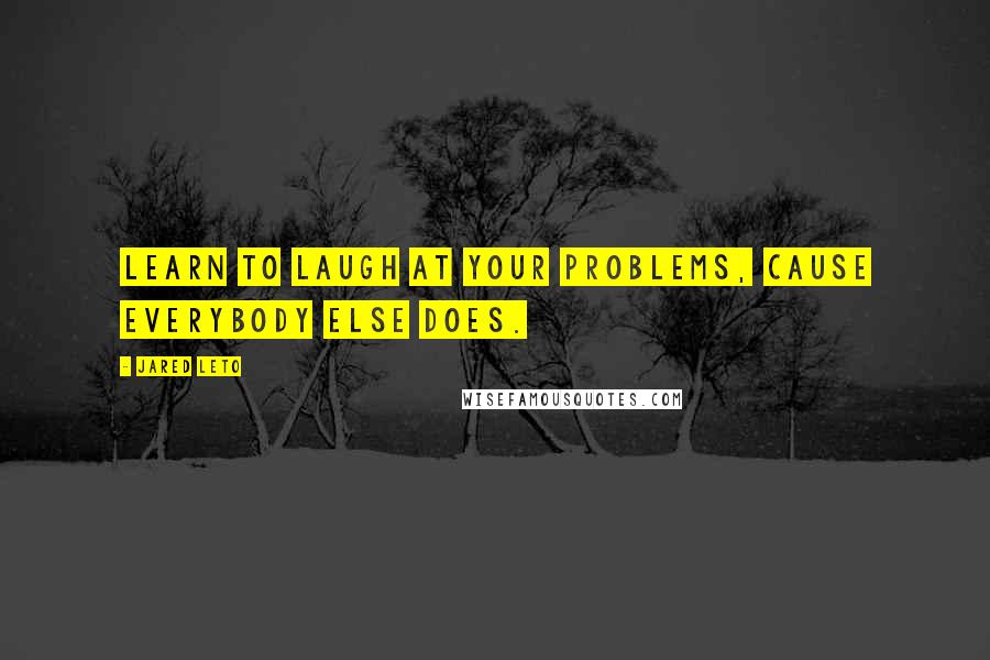 Jared Leto Quotes: Learn to laugh at your problems, cause everybody else does.