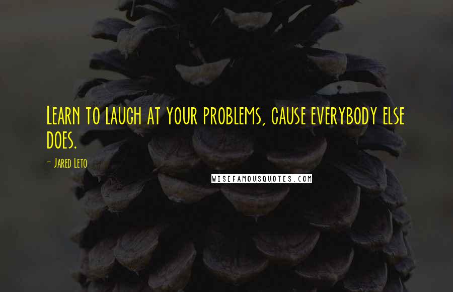 Jared Leto Quotes: Learn to laugh at your problems, cause everybody else does.