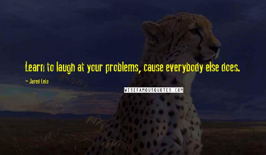 Jared Leto Quotes: Learn to laugh at your problems, cause everybody else does.