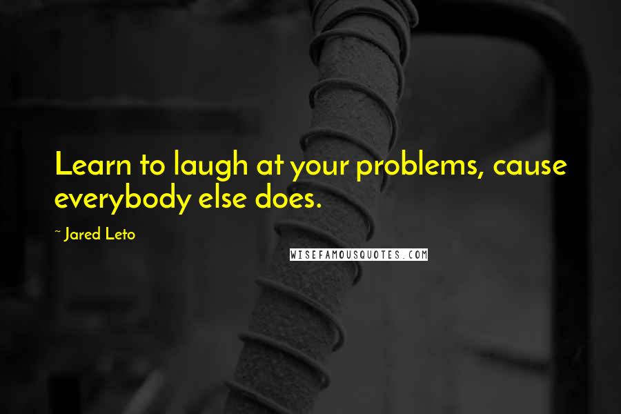 Jared Leto Quotes: Learn to laugh at your problems, cause everybody else does.