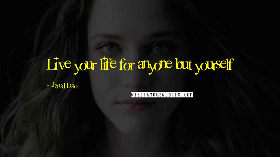 Jared Leto Quotes: Live your life for anyone but yourself