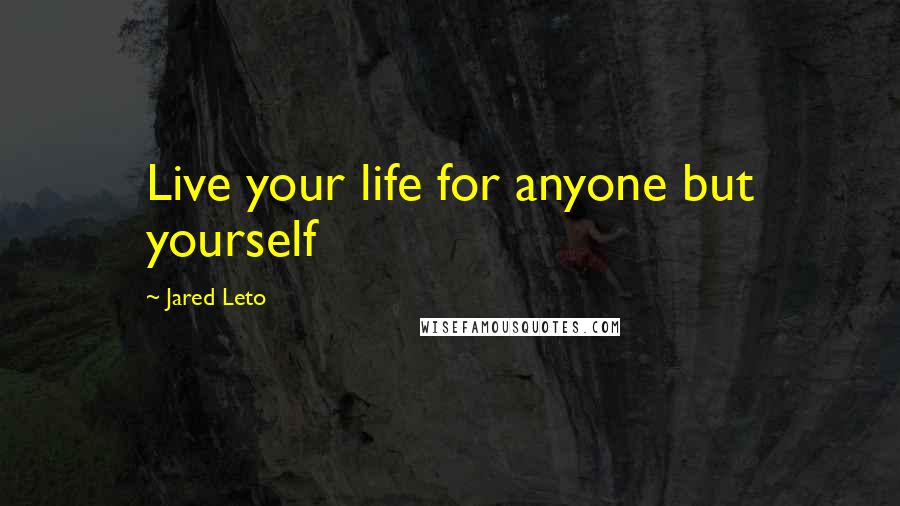 Jared Leto Quotes: Live your life for anyone but yourself