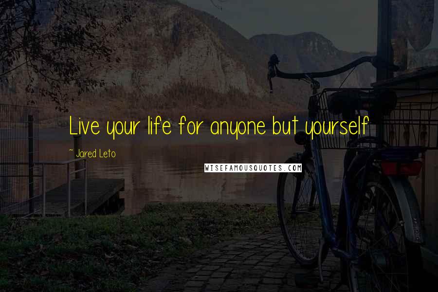 Jared Leto Quotes: Live your life for anyone but yourself