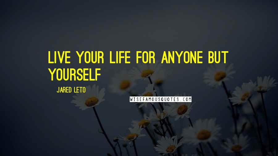 Jared Leto Quotes: Live your life for anyone but yourself