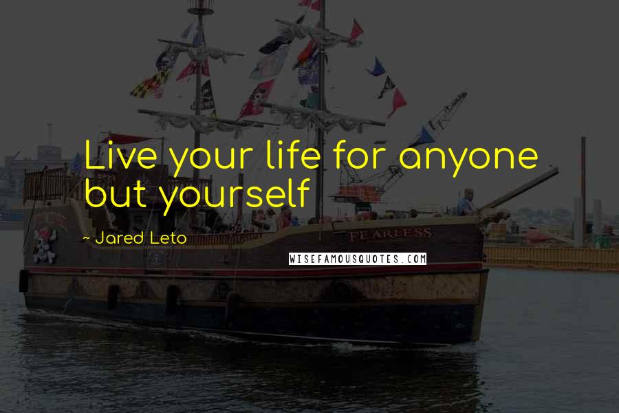 Jared Leto Quotes: Live your life for anyone but yourself