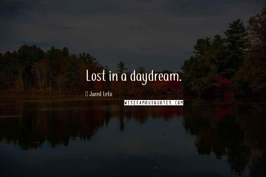 Jared Leto Quotes: Lost in a daydream.