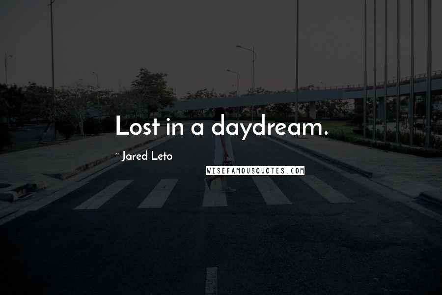 Jared Leto Quotes: Lost in a daydream.