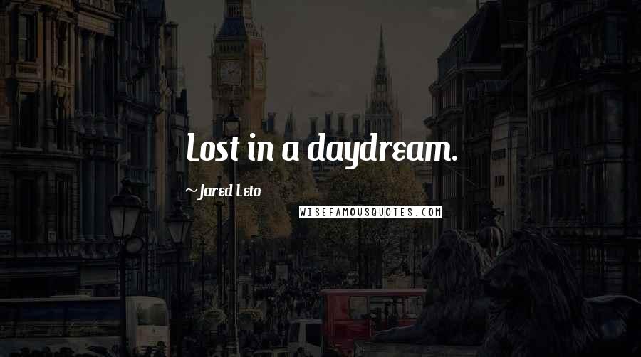 Jared Leto Quotes: Lost in a daydream.