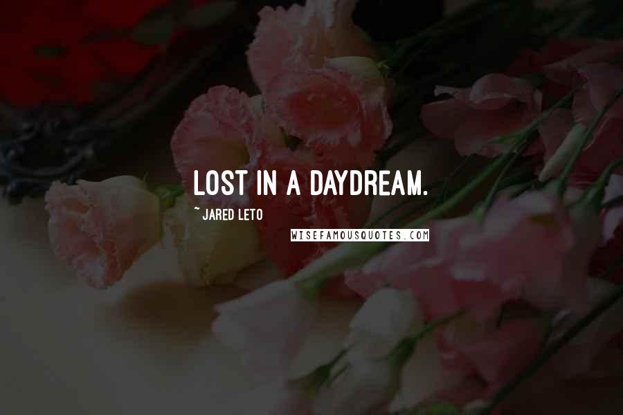 Jared Leto Quotes: Lost in a daydream.