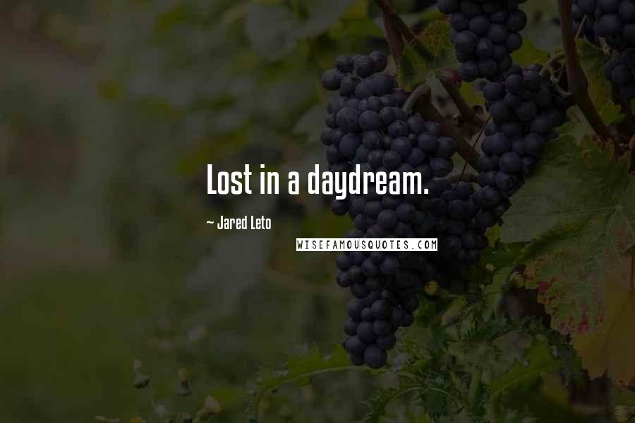 Jared Leto Quotes: Lost in a daydream.