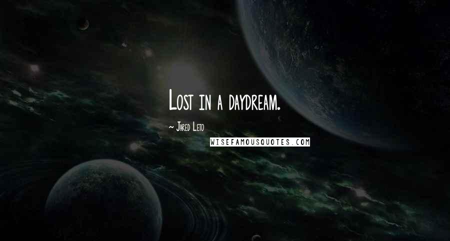 Jared Leto Quotes: Lost in a daydream.