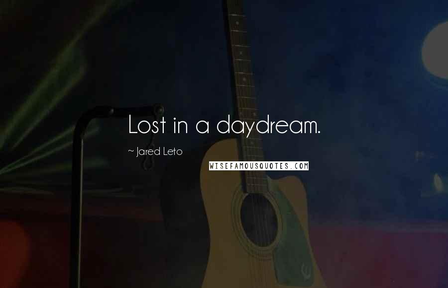 Jared Leto Quotes: Lost in a daydream.