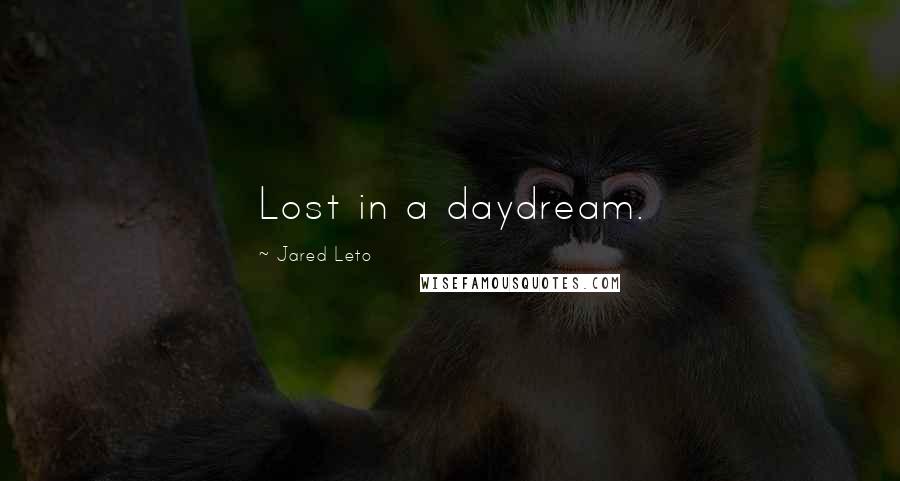 Jared Leto Quotes: Lost in a daydream.