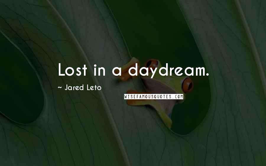 Jared Leto Quotes: Lost in a daydream.