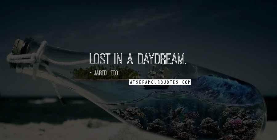 Jared Leto Quotes: Lost in a daydream.