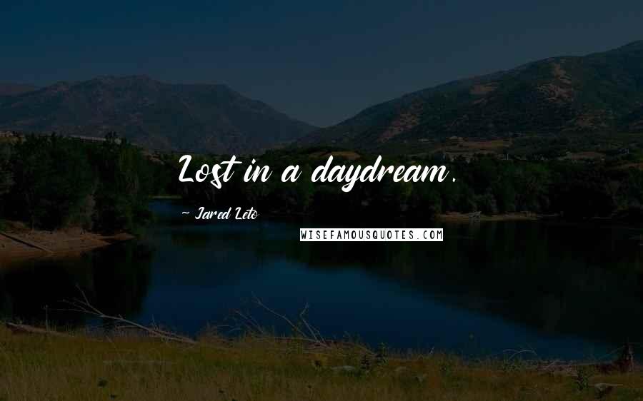 Jared Leto Quotes: Lost in a daydream.