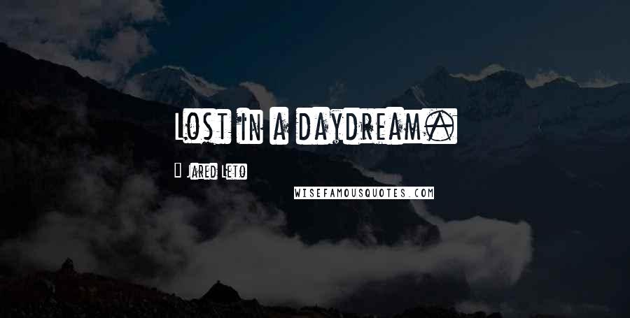 Jared Leto Quotes: Lost in a daydream.