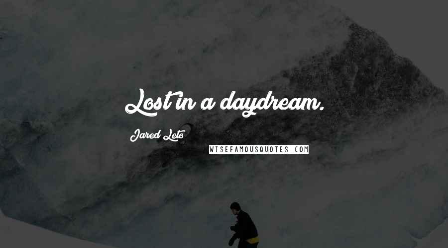 Jared Leto Quotes: Lost in a daydream.