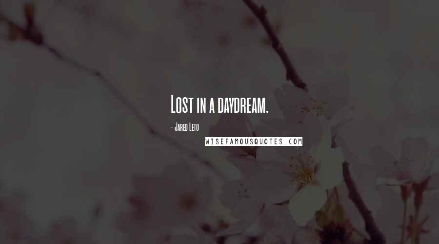 Jared Leto Quotes: Lost in a daydream.