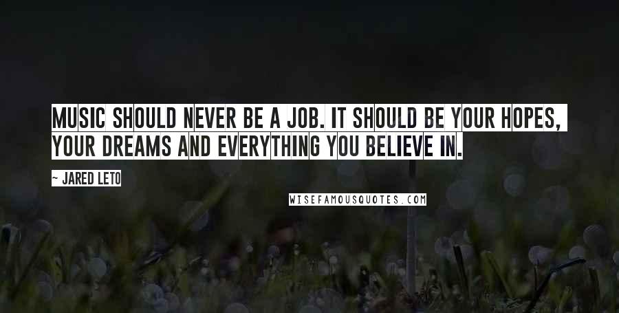 Jared Leto Quotes: Music should never be a job. It should be your hopes, your dreams and everything you believe in.