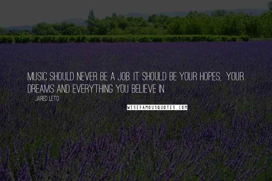 Jared Leto Quotes: Music should never be a job. It should be your hopes, your dreams and everything you believe in.