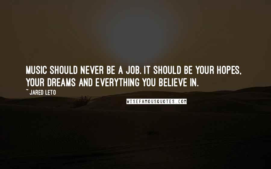 Jared Leto Quotes: Music should never be a job. It should be your hopes, your dreams and everything you believe in.