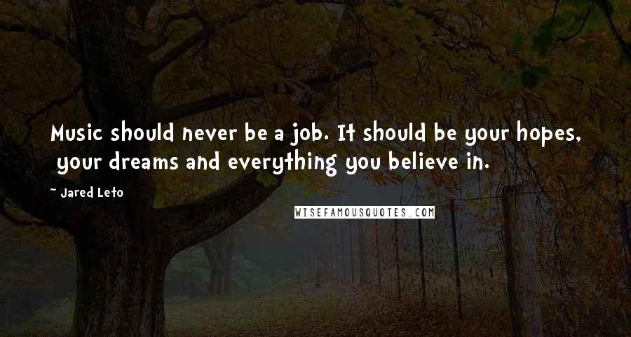 Jared Leto Quotes: Music should never be a job. It should be your hopes, your dreams and everything you believe in.