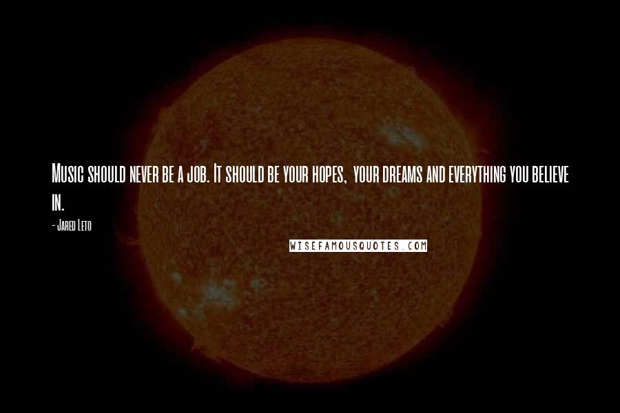 Jared Leto Quotes: Music should never be a job. It should be your hopes, your dreams and everything you believe in.