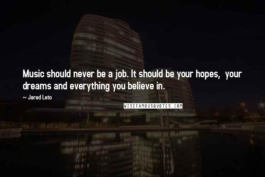 Jared Leto Quotes: Music should never be a job. It should be your hopes, your dreams and everything you believe in.