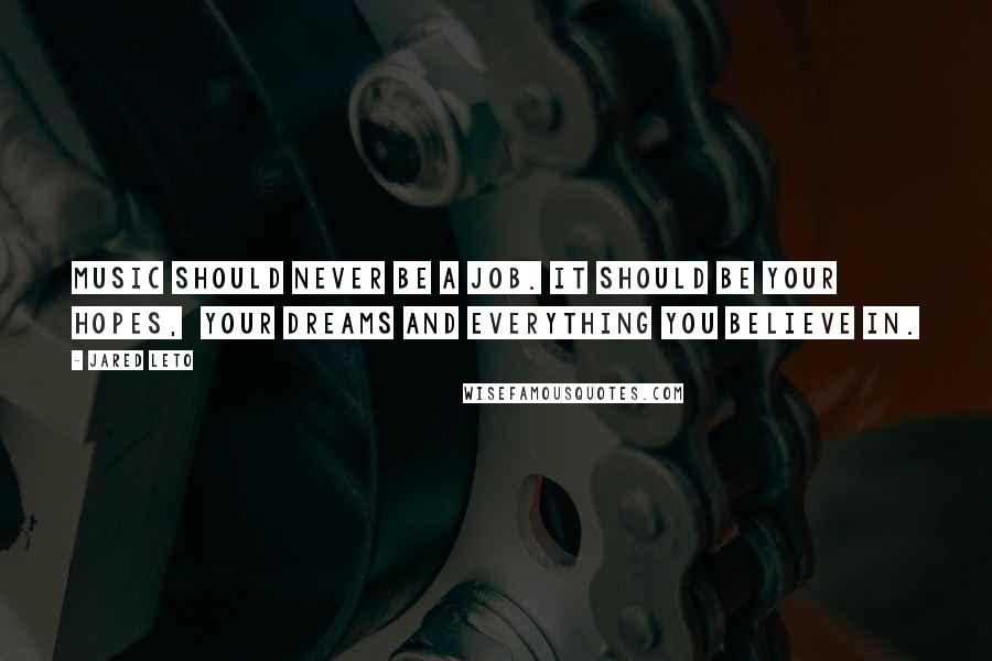 Jared Leto Quotes: Music should never be a job. It should be your hopes, your dreams and everything you believe in.