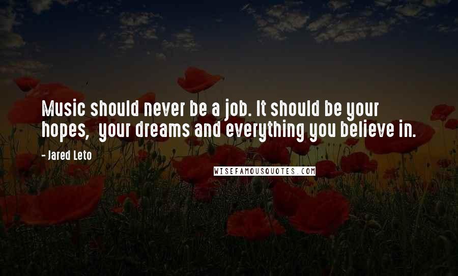 Jared Leto Quotes: Music should never be a job. It should be your hopes, your dreams and everything you believe in.