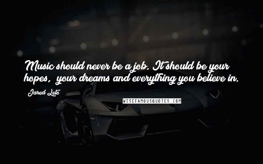 Jared Leto Quotes: Music should never be a job. It should be your hopes, your dreams and everything you believe in.