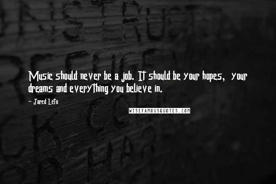 Jared Leto Quotes: Music should never be a job. It should be your hopes, your dreams and everything you believe in.