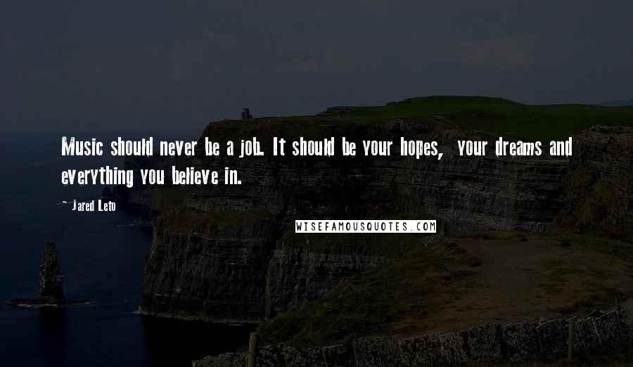 Jared Leto Quotes: Music should never be a job. It should be your hopes, your dreams and everything you believe in.