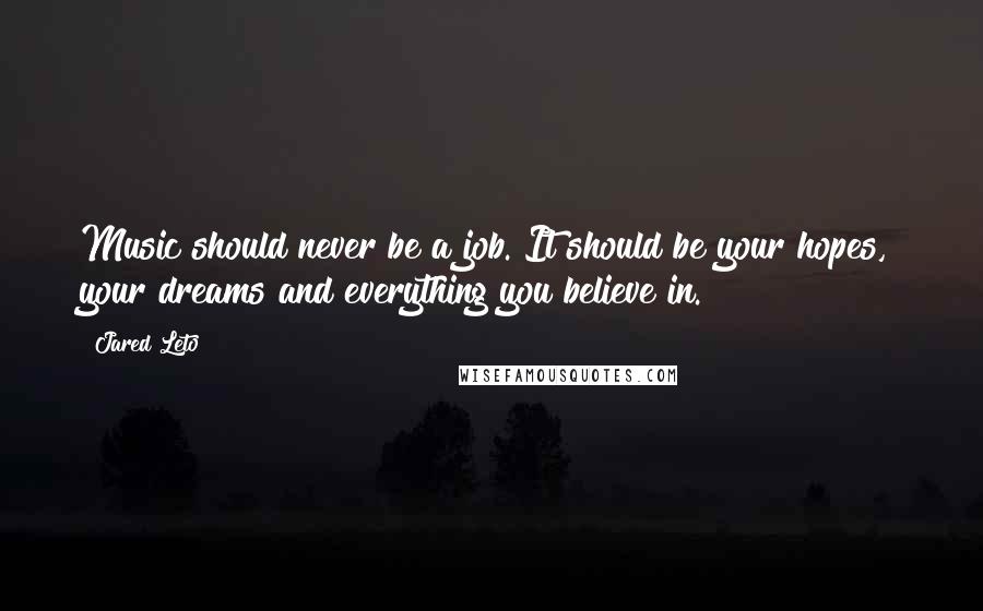 Jared Leto Quotes: Music should never be a job. It should be your hopes, your dreams and everything you believe in.
