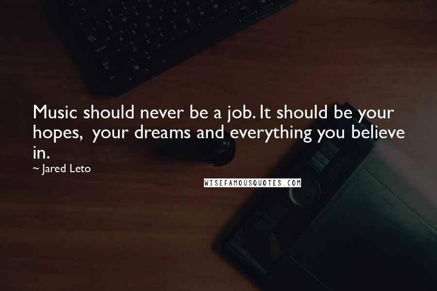 Jared Leto Quotes: Music should never be a job. It should be your hopes, your dreams and everything you believe in.