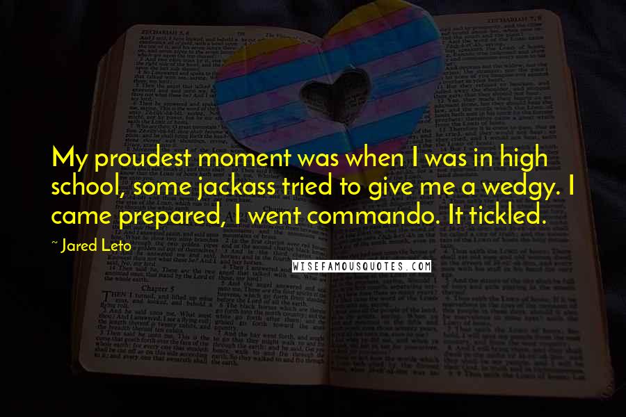 Jared Leto Quotes: My proudest moment was when I was in high school, some jackass tried to give me a wedgy. I came prepared, I went commando. It tickled.