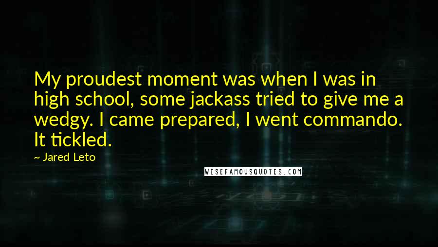 Jared Leto Quotes: My proudest moment was when I was in high school, some jackass tried to give me a wedgy. I came prepared, I went commando. It tickled.