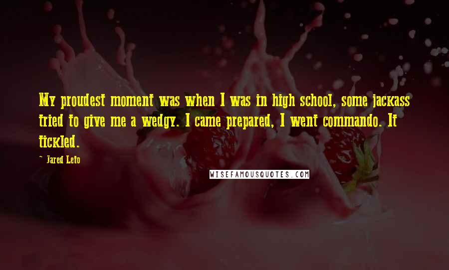 Jared Leto Quotes: My proudest moment was when I was in high school, some jackass tried to give me a wedgy. I came prepared, I went commando. It tickled.