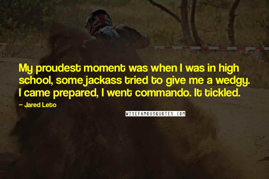 Jared Leto Quotes: My proudest moment was when I was in high school, some jackass tried to give me a wedgy. I came prepared, I went commando. It tickled.