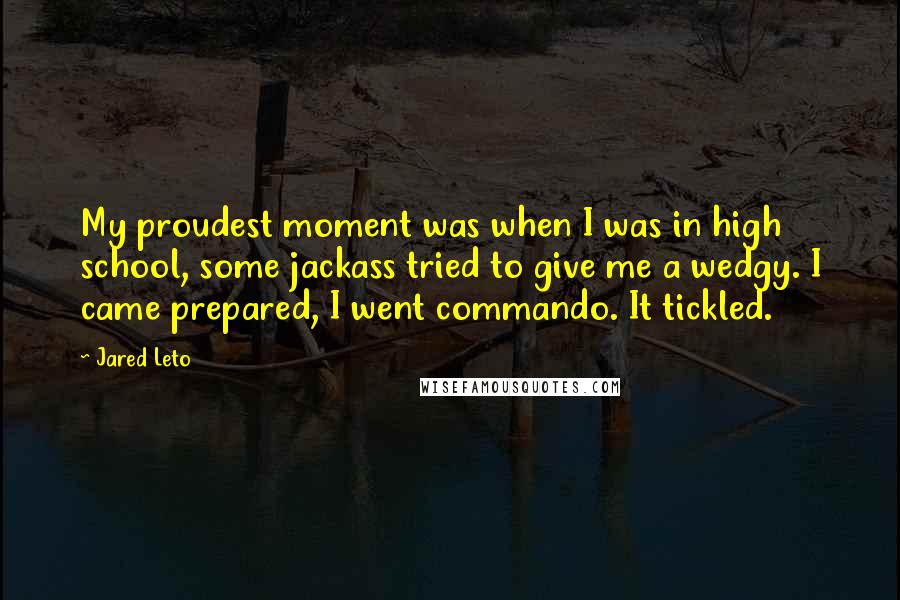 Jared Leto Quotes: My proudest moment was when I was in high school, some jackass tried to give me a wedgy. I came prepared, I went commando. It tickled.