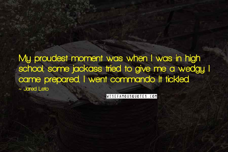 Jared Leto Quotes: My proudest moment was when I was in high school, some jackass tried to give me a wedgy. I came prepared, I went commando. It tickled.