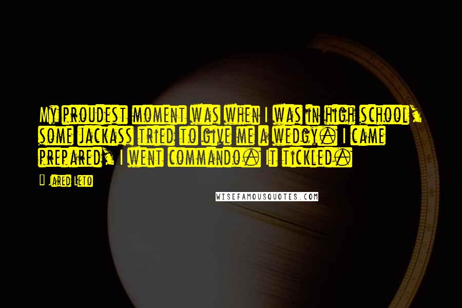 Jared Leto Quotes: My proudest moment was when I was in high school, some jackass tried to give me a wedgy. I came prepared, I went commando. It tickled.