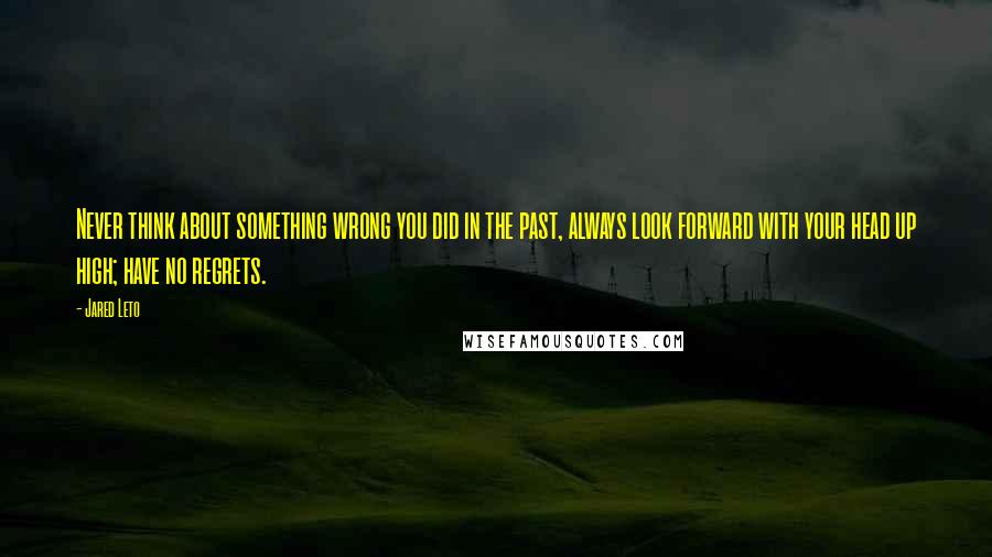 Jared Leto Quotes: Never think about something wrong you did in the past, always look forward with your head up high; have no regrets.