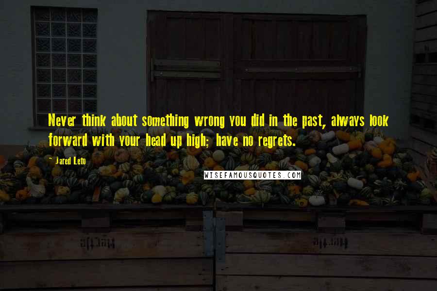 Jared Leto Quotes: Never think about something wrong you did in the past, always look forward with your head up high; have no regrets.