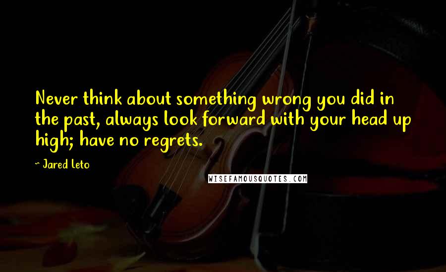 Jared Leto Quotes: Never think about something wrong you did in the past, always look forward with your head up high; have no regrets.