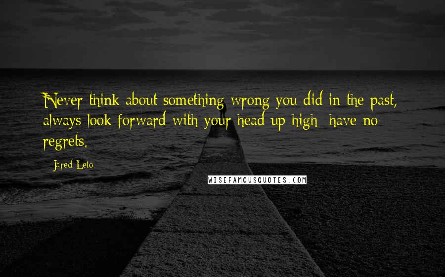 Jared Leto Quotes: Never think about something wrong you did in the past, always look forward with your head up high; have no regrets.