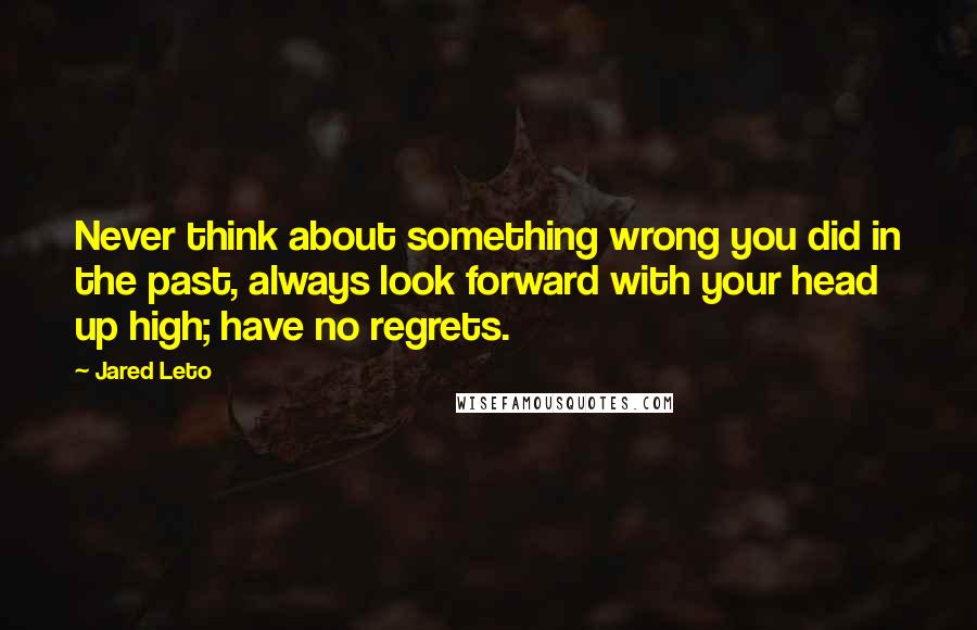 Jared Leto Quotes: Never think about something wrong you did in the past, always look forward with your head up high; have no regrets.