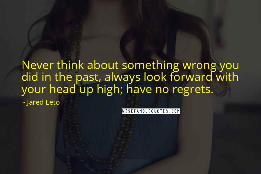 Jared Leto Quotes: Never think about something wrong you did in the past, always look forward with your head up high; have no regrets.